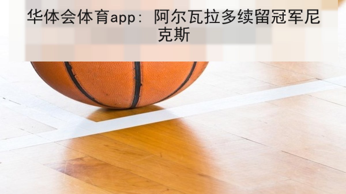 华体会体育app: 阿尔瓦拉多续留冠军尼克斯 华体会体育app: 阿尔瓦拉多续留冠军尼克斯
