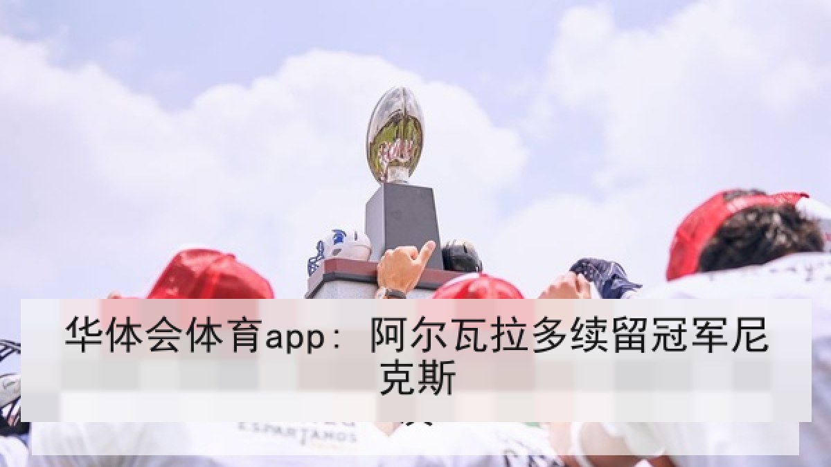 华体会体育app: 阿尔瓦拉多续留冠军尼克斯 华体会体育app: 阿尔瓦拉多续留冠军尼克斯