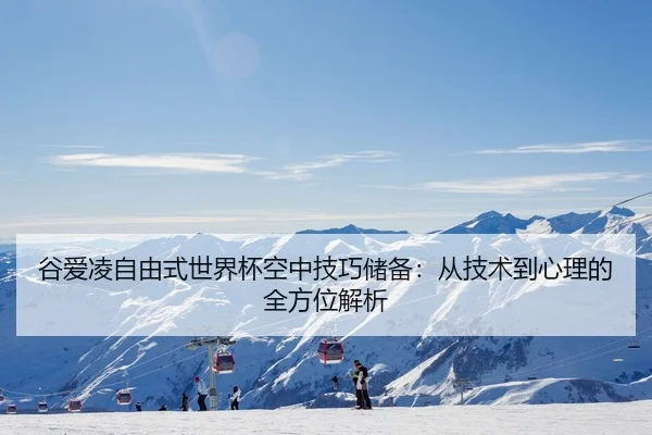 谷爱凌自由式世界杯空中技巧储备：从技术到心理的全方位解析
