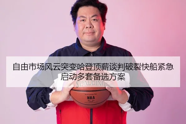 自由市场风云突变哈登顶薪谈判破裂快船紧急启动多套备选方案