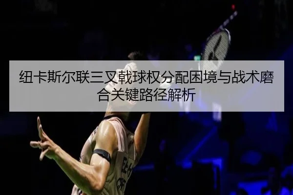 niu-ka-si-er-lian-san-cha-ji-qiu-quan-fen-pei-kun-jing-yu-zhan-shu-mo-he-guan-jian-lu-jing-jie-xi-2-610.jpg