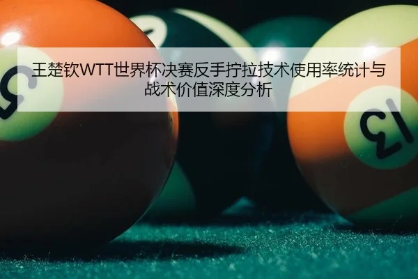 王楚钦WTT世界杯决赛反手拧拉技术使用率统计与战术价值深度分析