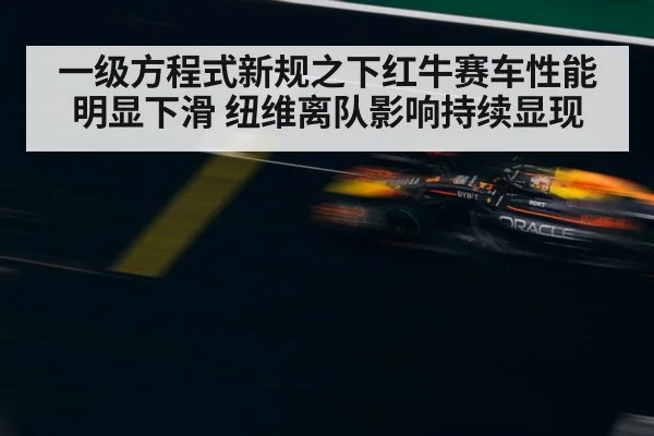 一级方程式新规之下红牛赛车性能明显下滑 纽维离队影响持续显现