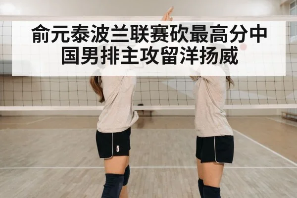 俞元泰波兰联赛砍最高分中国男排主攻留洋扬威