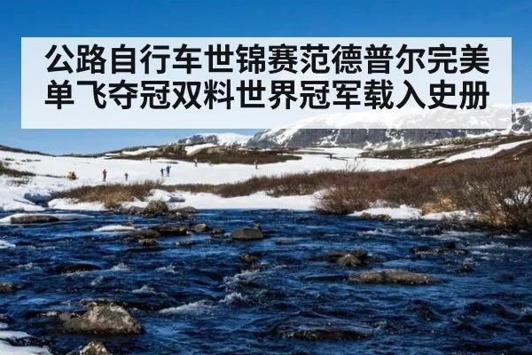 公路自行车世锦赛范德普尔完美单飞夺冠双料世界冠军载入史册