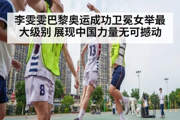 李雯雯巴黎奥运成功卫冕女举最大级别 展现中国力量无可撼动