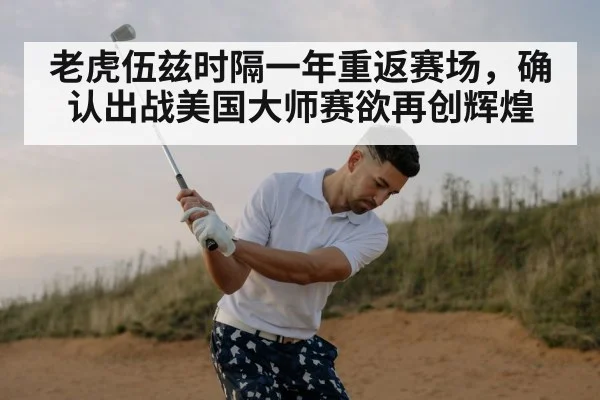 老虎伍兹时隔一年重返赛场，确认出战美国大师赛欲再创辉煌