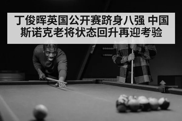 丁俊晖英国公开赛跻身八强 中国斯诺克老将状态回升再迎考验
